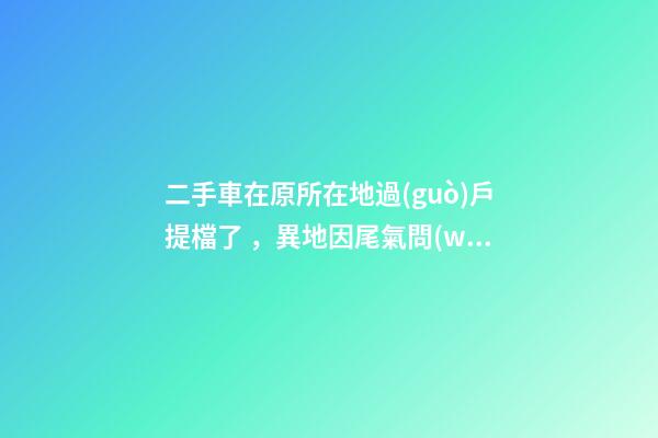 二手車在原所在地過(guò)戶提檔了，異地因尾氣問(wèn)題落不了戶怎么辦？